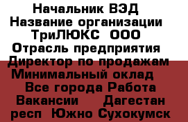 Начальник ВЭД › Название организации ­ ТриЛЮКС, ООО › Отрасль предприятия ­ Директор по продажам › Минимальный оклад ­ 1 - Все города Работа » Вакансии   . Дагестан респ.,Южно-Сухокумск г.